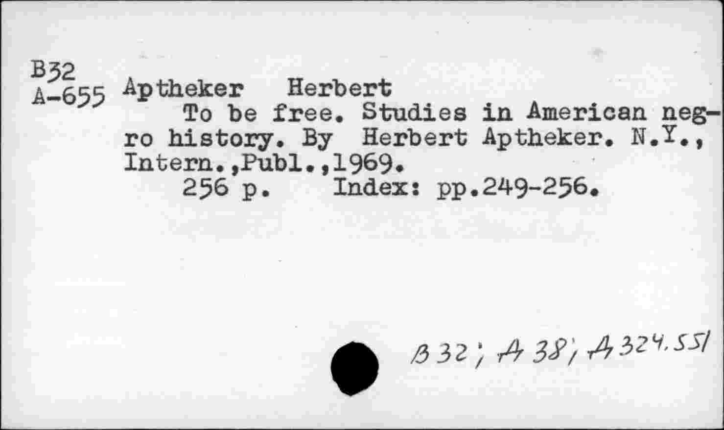 ﻿Aptheker Herbert
To be free. Studies in American neg ro history. By Herbert Aptheker. N.Y., Intern.,Publ.,1969*
256 p. Index: pp.249-256.